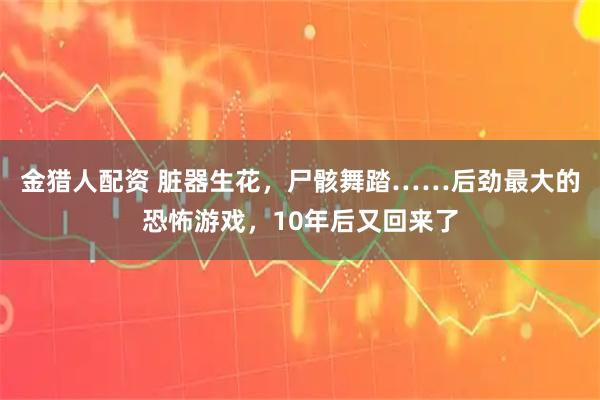 金猎人配资 脏器生花，尸骸舞踏……后劲最大的恐怖游戏，10年后又回来了