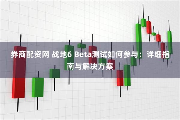 券商配资网 战地6 Beta测试如何参与：详细指南与解决方案