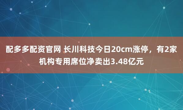 配多多配资官网 长川科技今日20cm涨停，有2家机构专用席位净卖出3.48亿元
