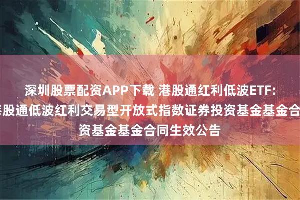 深圳股票配资APP下载 港股通红利低波ETF: 鹏华标普港股通低波红利交易型开放式指数证券投资基金基金合同生效公告