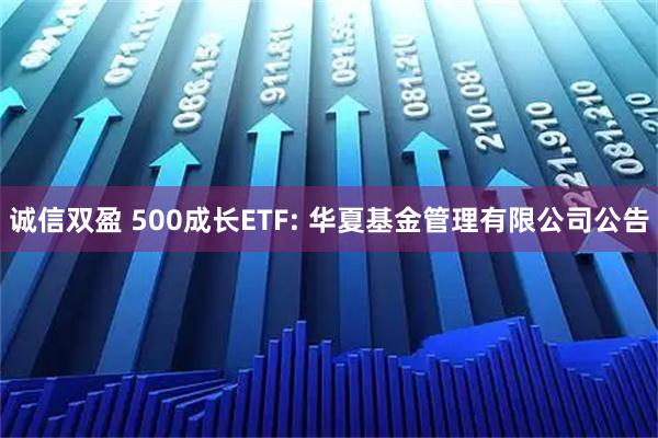 诚信双盈 500成长ETF: 华夏基金管理有限公司公告