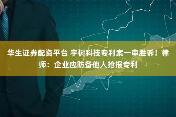华生证券配资平台 宇树科技专利案一审胜诉！律师：企业应防备他人抢报专利