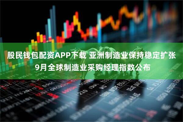股民钱包配资APP下载 亚洲制造业保持稳定扩张 9月全球制造业采购经理指数公布