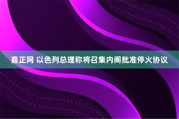 嘉正网 以色列总理称将召集内阁批准停火协议