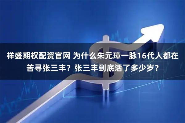 祥盛期权配资官网 为什么朱元璋一脉16代人都在苦寻张三丰？张三丰到底活了多少岁？