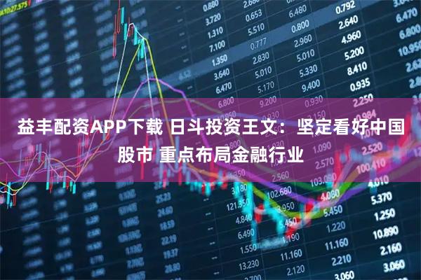 益丰配资APP下载 日斗投资王文：坚定看好中国股市 重点布局金融行业
