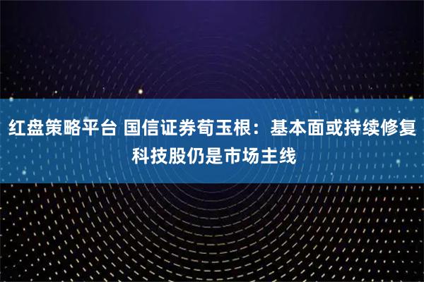 红盘策略平台 国信证券荀玉根：基本面或持续修复 科技股仍是市场主线