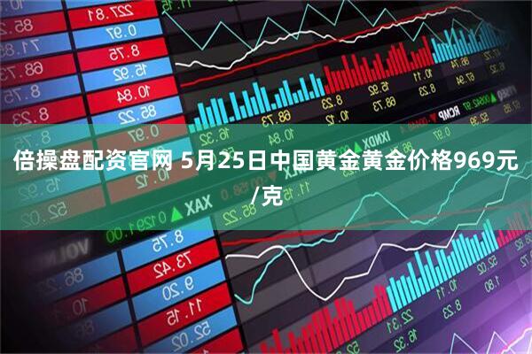 倍操盘配资官网 5月25日中国黄金黄金价格969元/克