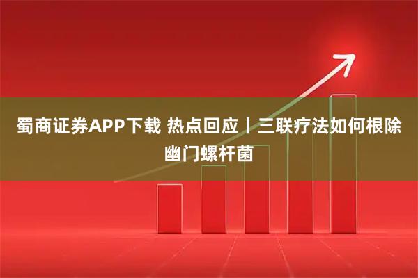 蜀商证券APP下载 热点回应丨三联疗法如何根除幽门螺杆菌