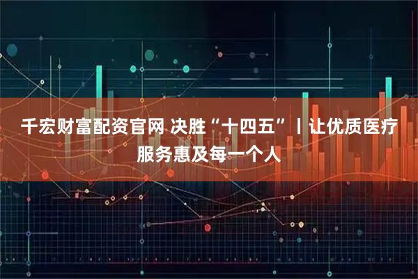 千宏财富配资官网 决胜“十四五”丨让优质医疗服务惠及每一个人