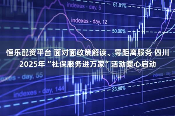 恒乐配资平台 面对面政策解读、零距离服务 四川2025年“社保服务进万家”活动暖心启动