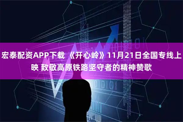 宏泰配资APP下载 《开心岭》11月21日全国专线上映 致敬高原铁路坚守者的精神赞歌