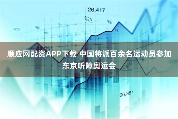 顺应网配资APP下载 中国将派百余名运动员参加东京听障奥运会