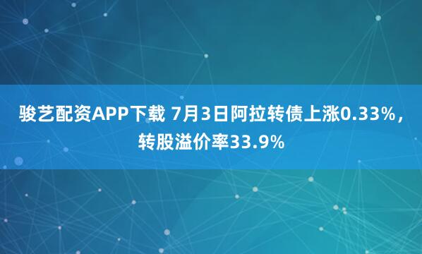骏艺配资APP下载 7月3日阿拉转债上涨0.33%,转股溢价率33.9%