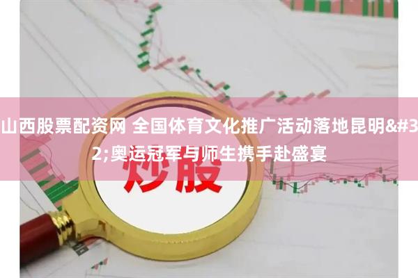 山西股票配资网 全国体育文化推广活动落地昆明 奥运冠军与师生携手赴盛宴