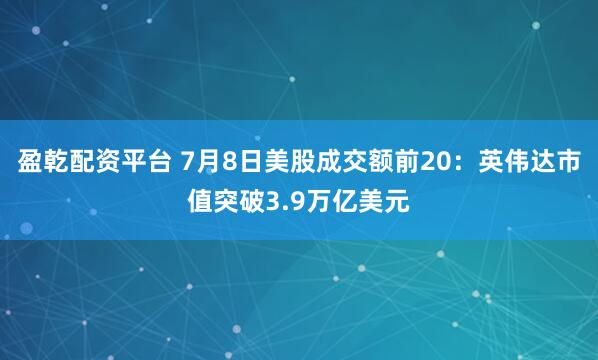 盈乾配资平台 7月8日美股成交额前20:英伟达市值突破3.9万亿美元