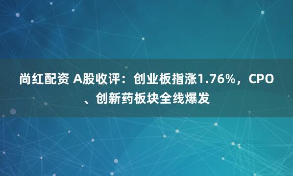 尚红配资 A股收评:创业板指涨1.76%,CPO、创新药板块全线爆发