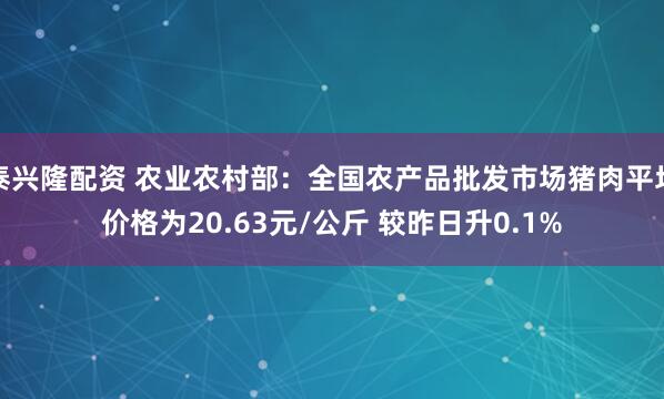 泰兴隆配资 农业农村部:全国农产品批发市场猪肉平均价格为20.63元/公斤 较昨日升0.1%