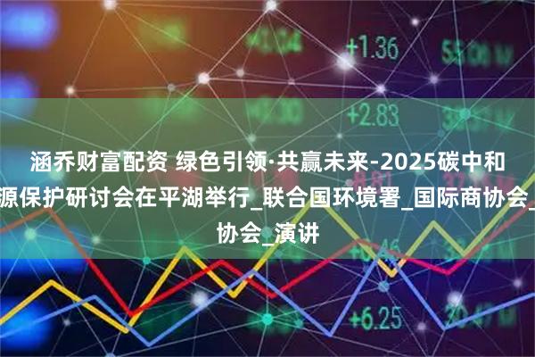 涵乔财富配资 绿色引领·共赢未来-2025碳中和水资源保护研讨会在平湖举行_联合国环境署_国际商协会_演讲