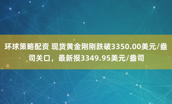 环球策略配资 现货黄金刚刚跌破3350.00美元/盎司关口，最新报3349.95美元/盎司