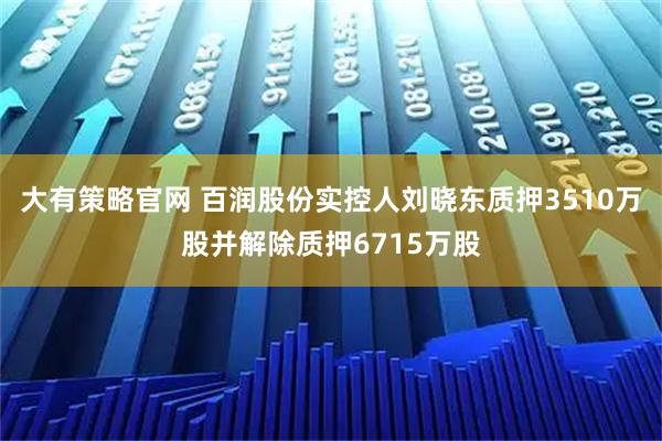 大有策略官网 百润股份实控人刘晓东质押3510万股并解除质押6715万股