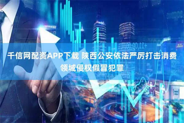 千信网配资APP下载 陕西公安依法严厉打击消费领域侵权假冒犯罪