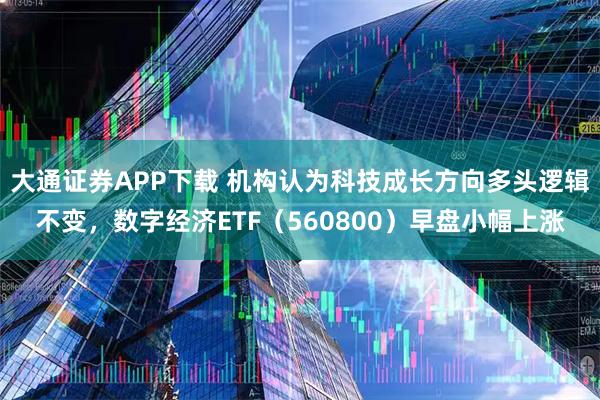 大通证券APP下载 机构认为科技成长方向多头逻辑不变,数字经济ETF(560800)早盘小幅上涨