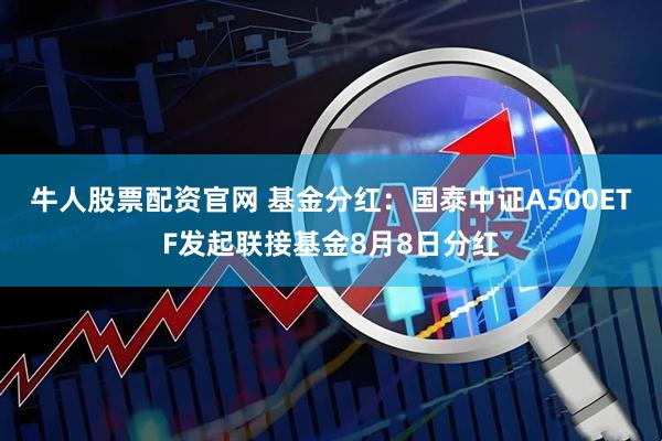 牛人股票配资官网 基金分红:国泰中证A500ETF发起联接基金8月8日分红