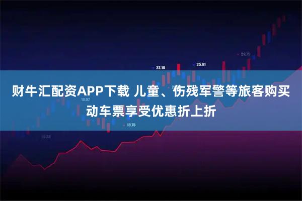 财牛汇配资APP下载 儿童、伤残军警等旅客购买动车票享受优惠折上折