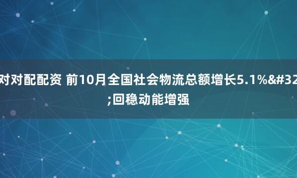 对对配配资 前10月全国社会物流总额增长5.1% 回稳动能增强