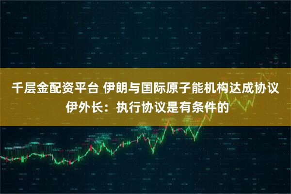 千层金配资平台 伊朗与国际原子能机构达成协议 伊外长:执行协议是有条件的