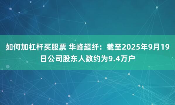 如何加杠杆买股票 华峰超纤：截至2025年9月19日公司股东人数约为9.4万户
