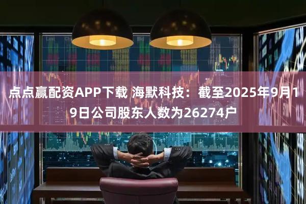 点点赢配资APP下载 海默科技：截至2025年9月19日公司股东人数为26274户