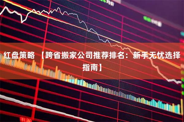 红盘策略 【跨省搬家公司推荐排名:新手无忧选择指南】