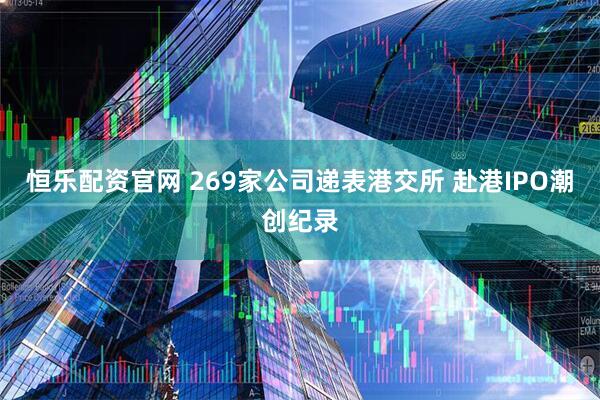 恒乐配资官网 269家公司递表港交所 赴港IPO潮创纪录