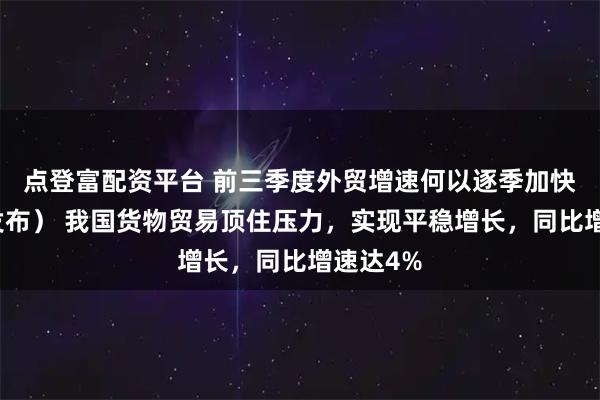 点登富配资平台 前三季度外贸增速何以逐季加快(权威发布) 我国货物贸易顶住压力,实现平稳增长,同比增速达4%