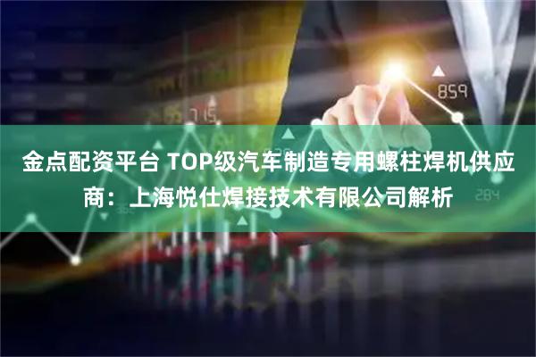 金点配资平台 TOP级汽车制造专用螺柱焊机供应商：上海悦仕焊接技术有限公司解析