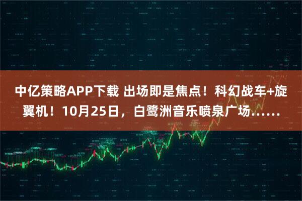 中亿策略APP下载 出场即是焦点！科幻战车+旋翼机！10月25日，白鹭洲音乐喷泉广场……