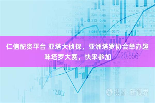 仁信配资平台 亚塔大侦探，亚洲塔罗协会举办趣味塔罗大赛，快来参加