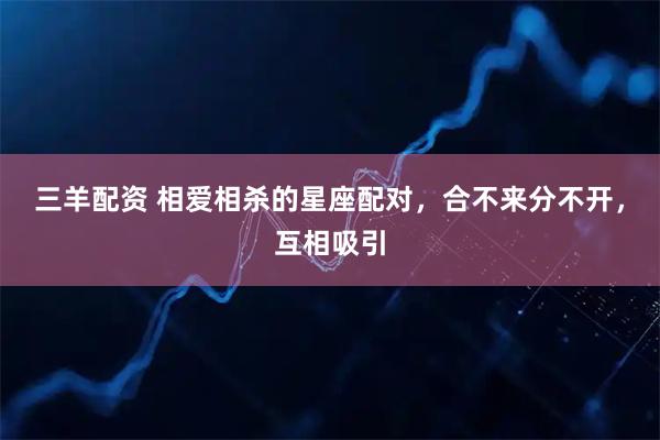 三羊配资 相爱相杀的星座配对,合不来分不开,互相吸引