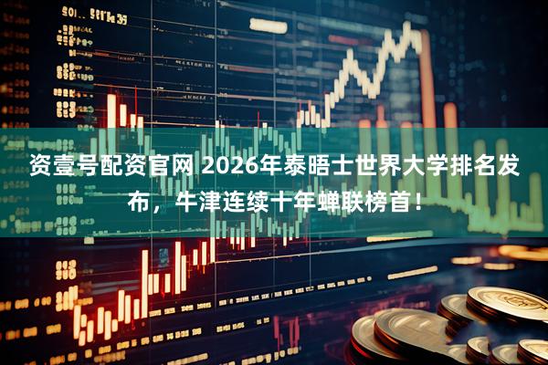 资壹号配资官网 2026年泰晤士世界大学排名发布,牛津连续十年蝉联榜首!