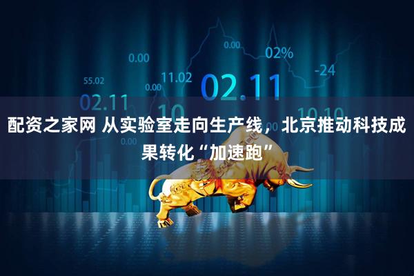 配资之家网 从实验室走向生产线，北京推动科技成果转化“加速跑”