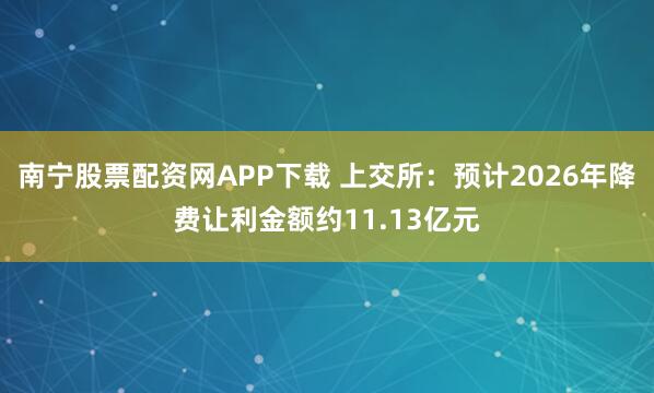 南宁股票配资网APP下载 上交所：预计2026年降费让利金额约11.13亿元