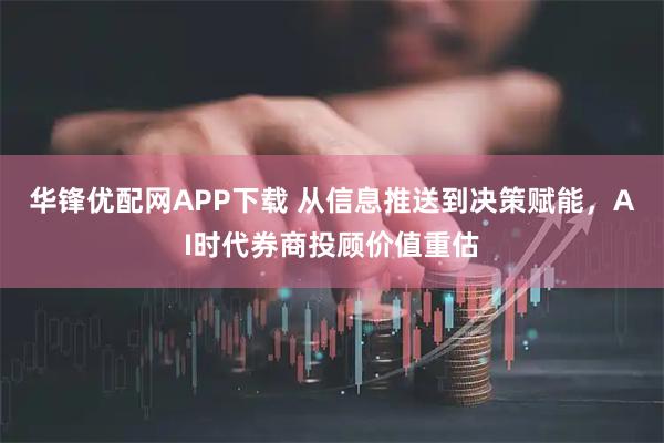 华锋优配网APP下载 从信息推送到决策赋能，AI时代券商投顾价值重估