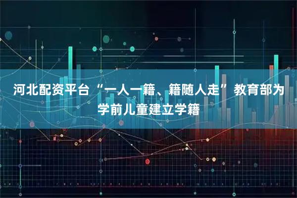 河北配资平台 “一人一籍、籍随人走” 教育部为学前儿童建立学籍