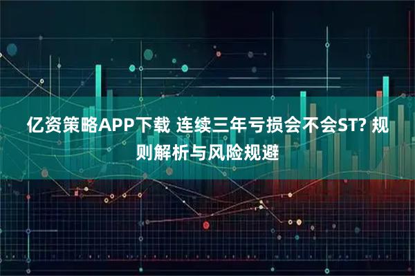 亿资策略APP下载 连续三年亏损会不会ST? 规则解析与风险规避