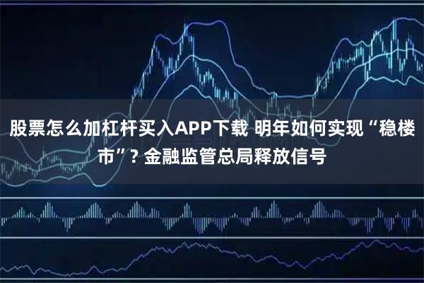 股票怎么加杠杆买入APP下载 明年如何实现“稳楼市”? 金融监管总局释放信号