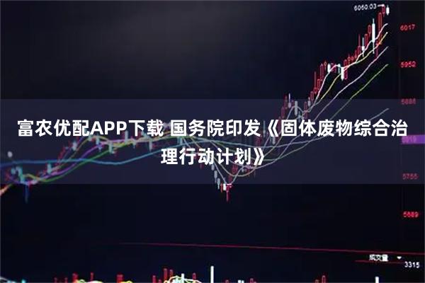 富农优配APP下载 国务院印发《固体废物综合治理行动计划》