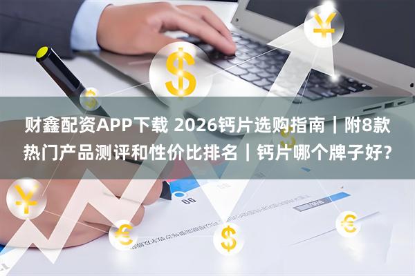 财鑫配资APP下载 2026钙片选购指南｜附8款热门产品测评和性价比排名｜钙片哪个牌子好？