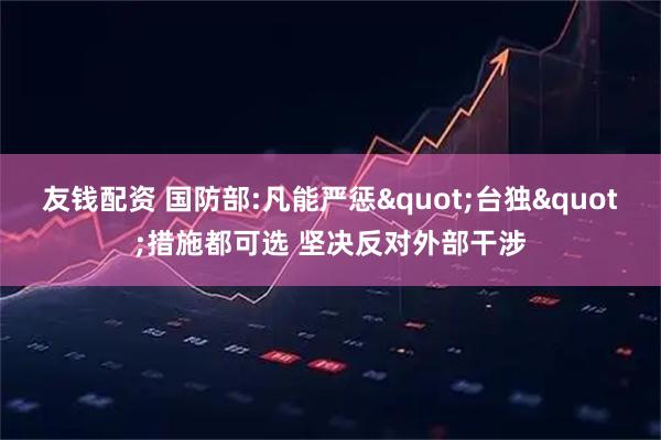 友钱配资 国防部:凡能严惩"台独"措施都可选 坚决反对外部干涉